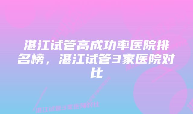 湛江试管高成功率医院排名榜,湛江试管3家医院对比