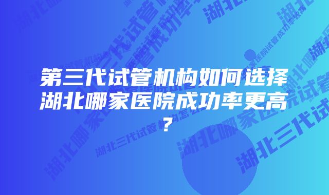 第三代试管机构如何选择湖北哪家医院成功率更高?