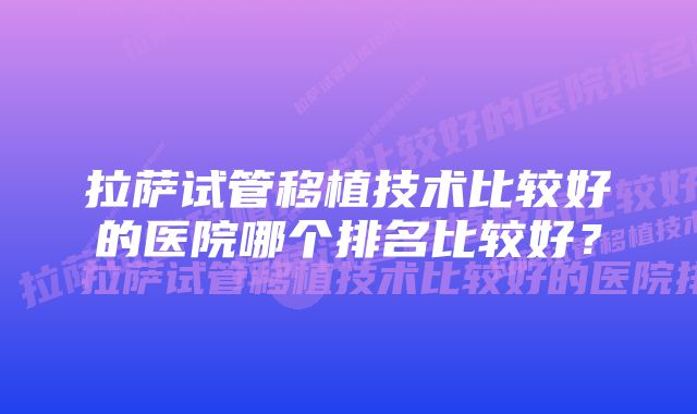 拉萨试管移植技术比较好的医院哪个排名比较好?