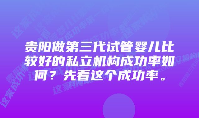 贵阳做第三代试管婴儿比较好的私立机构成功率如何?先看这个成功率。