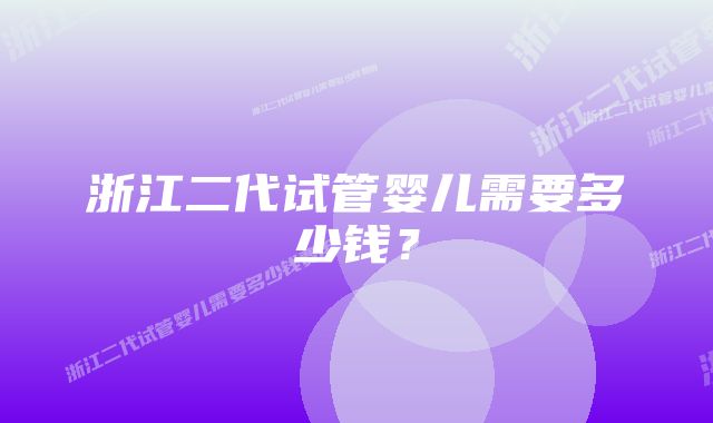 浙江二代试管婴儿需要多少钱?