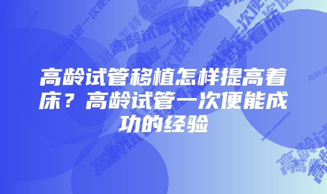 高龄试管移植怎样提高着床?高龄试管一次便能成功的经验
