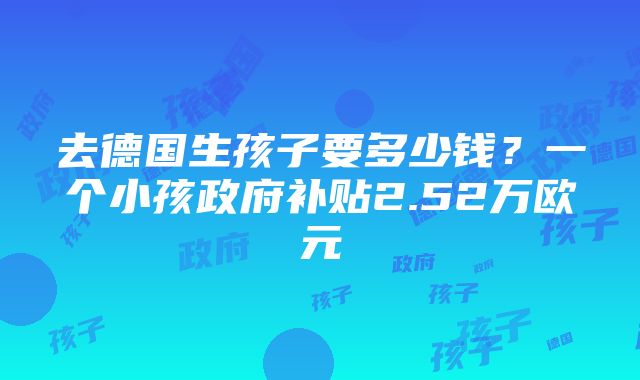 去德国生孩子要多少钱？一个小孩政府补贴2.52万欧元