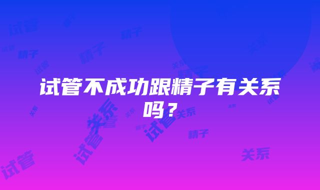 试管不成功跟精子有关系吗?