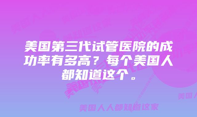 美国第三代试管医院的成功率有多高?每个美国人都知道这个。