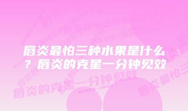 唇炎最怕三种水果是什么？唇炎的克星一分钟见效