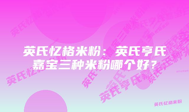 英氏忆格米粉:英氏亨氏嘉宝三种米粉哪个好?