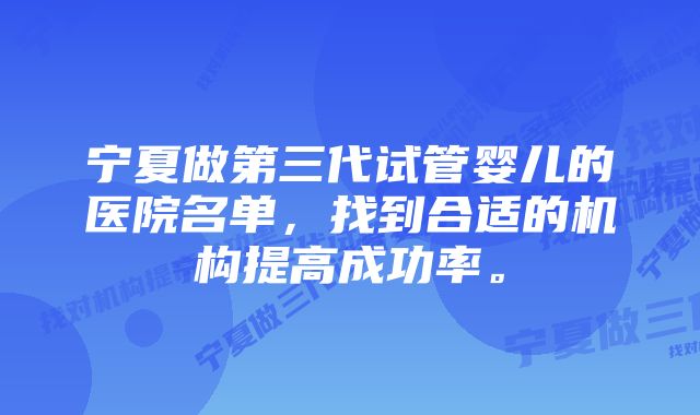 宁夏做第三代试管婴儿的医院名单,找到合适的机构提高成功率。