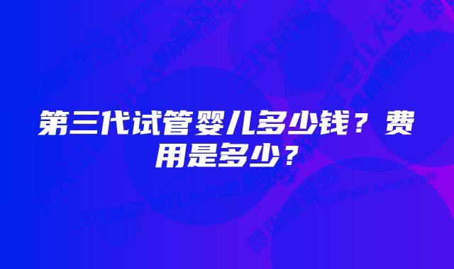 第三代试管婴儿多少钱?费用是多少?