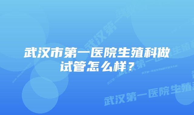 武汉市第一医院生殖科做试管怎么样?