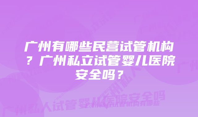 广州有哪些民营试管机构?广州私立试管婴儿医院安全吗?