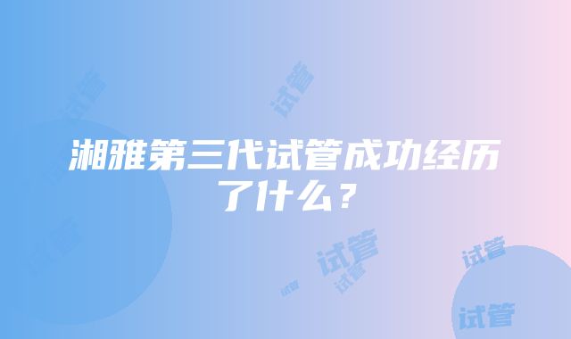 湘雅第三代试管成功经历了什么?