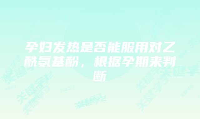 孕妇发热是否能服用对乙酰氨基酚,根据孕期来判断