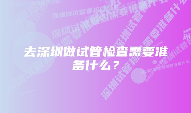 去深圳做试管检查需要准备什么?