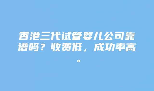 香港三代试管婴儿公司靠谱吗?收费低,成功率高。