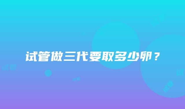 试管做三代要取多少卵?