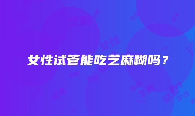 女性试管能吃芝麻糊吗？