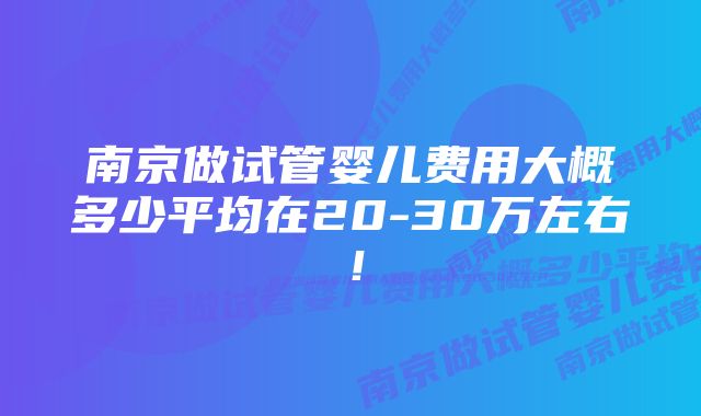 南京做试管婴儿费用大概多少平均在20-30万左右!