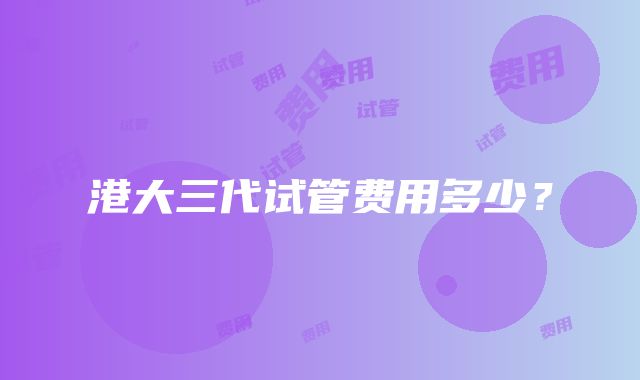 港大三代试管费用多少?