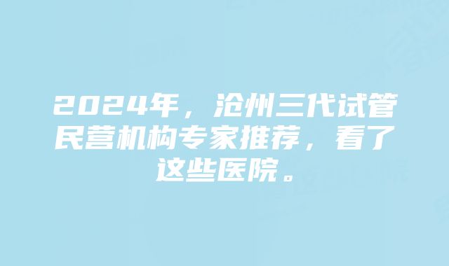 2024年,沧州三代试管民营机构专家推荐,看了这些医院。