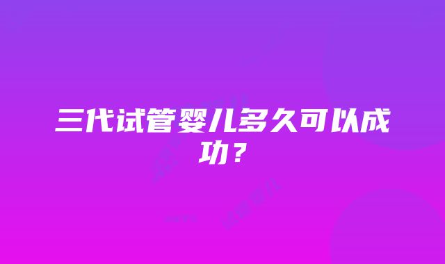 三代试管婴儿多久可以成功?