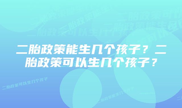 二胎政策能生几个孩子?二胎政策可以生几个孩子?