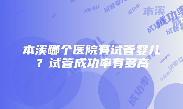 本溪哪个医院有试管婴儿?试管成功率有多高