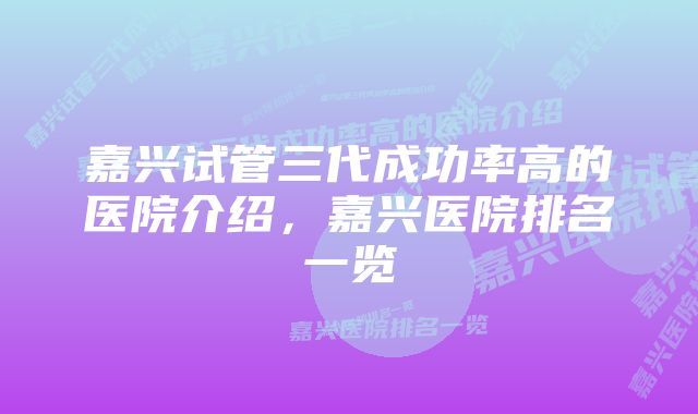 嘉兴试管三代成功率高的医院介绍,嘉兴医院排名一览