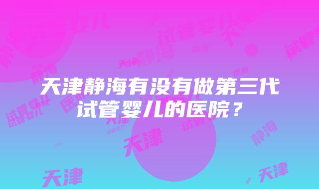 天津静海有没有做第三代试管婴儿的医院?