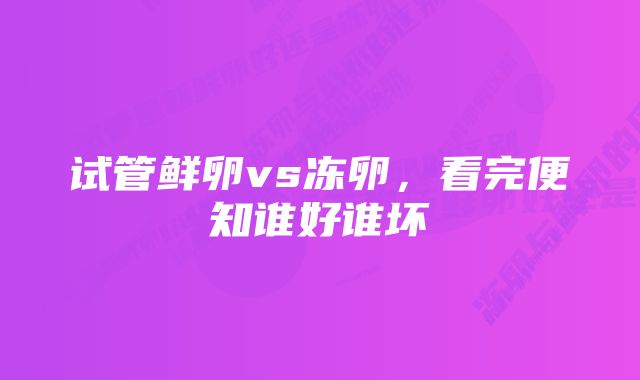 试管鲜卵vs冻卵,看完便知谁好谁坏