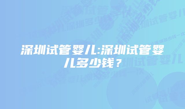 深圳试管婴儿:深圳试管婴儿多少钱?