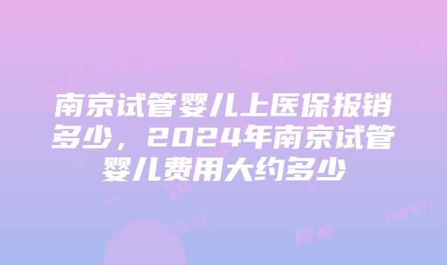 南京试管婴儿上医保报销多少,2024年南京试管婴儿费用大约多少