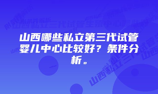 山西哪些私立第三代试管婴儿中心比较好?条件分析。
