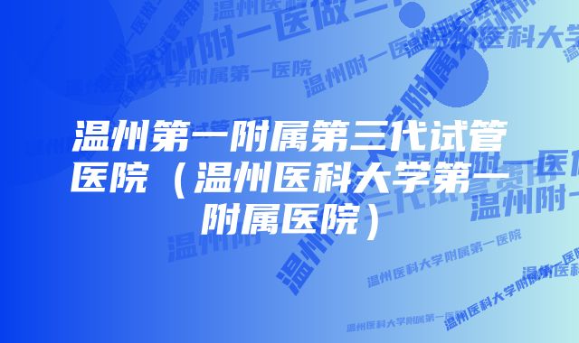 温州第一附属第三代试管医院(温州医科大学第一附属医院)