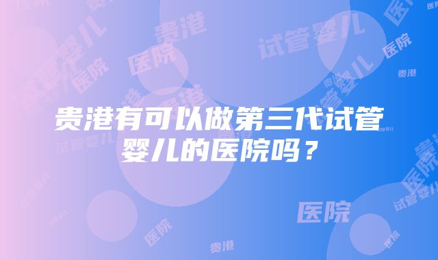 贵港有可以做第三代试管婴儿的医院吗?