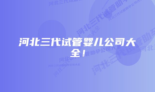 河北三代试管婴儿公司大全!