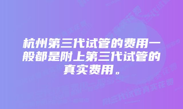 杭州第三代试管的费用一般都是附上第三代试管的真实费用。