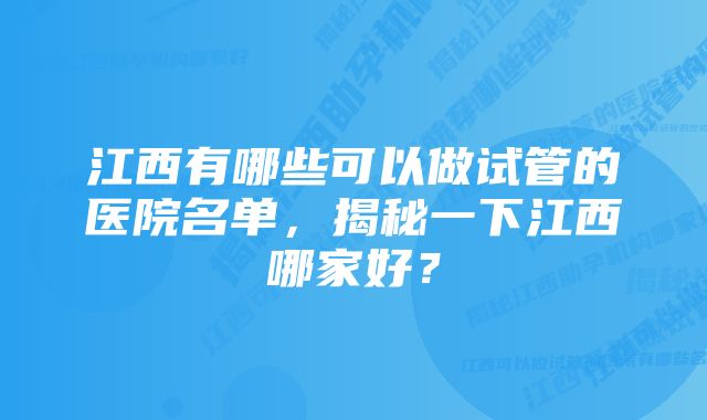 江西有哪些可以做试管的医院名单,揭秘一下江西哪家好?