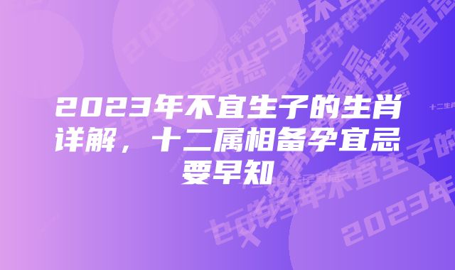 2023年不宜生子的生肖详解,十二属相备孕宜忌要早知