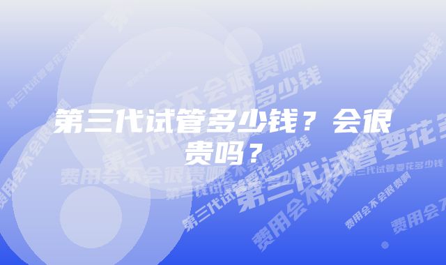 第三代试管多少钱?会很贵吗?