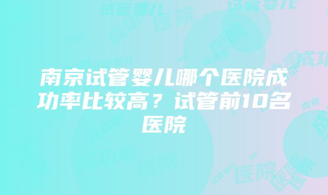 南京试管婴儿哪个医院成功率比较高?试管前10名医院