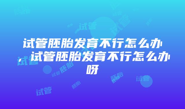 试管胚胎发育不行怎么办,试管胚胎发育不行怎么办呀