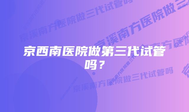 京西南医院做第三代试管吗?