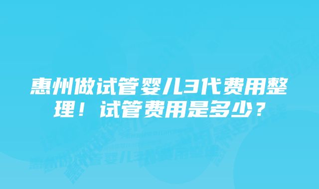 惠州做试管婴儿3代费用整理!试管费用是多少?