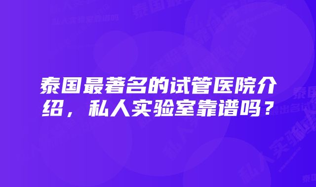 泰国最著名的试管医院介绍,私人实验室靠谱吗?