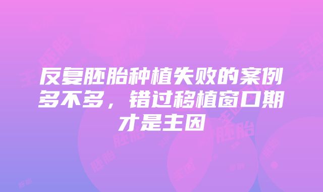 反复胚胎种植失败的案例多不多,错过移植窗口期才是主因