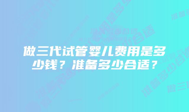 做三代试管婴儿费用是多少钱?准备多少合适?