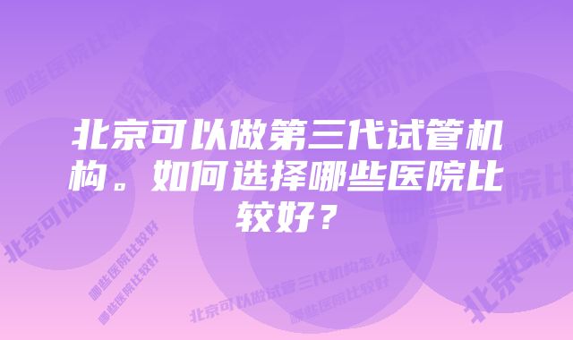 北京可以做第三代试管机构。如何选择哪些医院比较好?