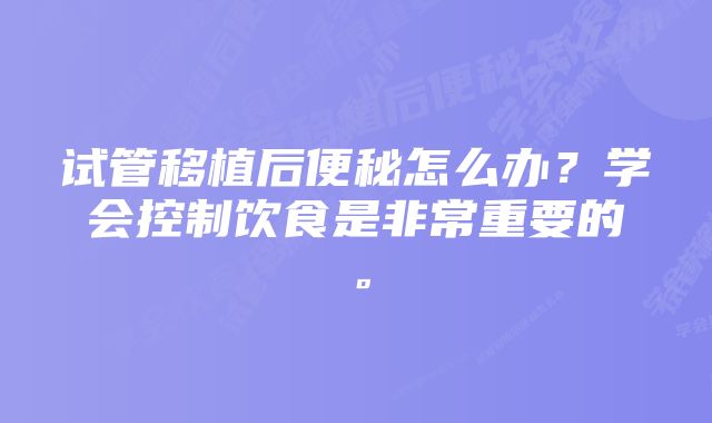 试管移植后便秘怎么办?学会控制饮食是非常重要的。