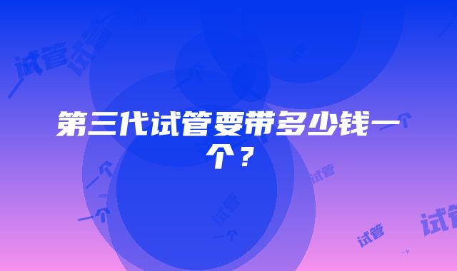 第三代试管要带多少钱一个?